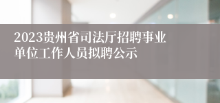 2023贵州省司法厅招聘事业单位工作人员拟聘公示