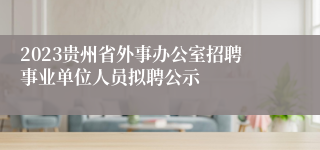 2023贵州省外事办公室招聘事业单位人员拟聘公示