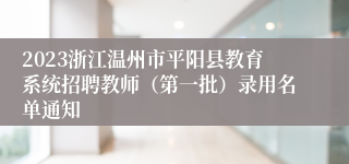 2023浙江温州市平阳县教育系统招聘教师（第一批）录用名单通知