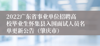 2022广东省事业单位招聘高校毕业生怀集县入围面试人员名单更新公告（肇庆市）