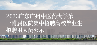 2023广东广州中医药大学第一附属医院集中招聘高校毕业生拟聘用人员公示