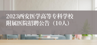 2023西安医学高等专科学校附属医院招聘公告（10人）