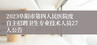 2023阜阳市第四人民医院度自主招聘卫生专业技术人员27人公告