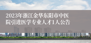 2023年浙江金华东阳市中医院引进医学专业人才1人公告