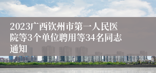 2023广西钦州市第一人民医院等3个单位聘用等34名同志通知