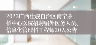 2023广西壮族自治区南宁茅桥中心医院招聘编外医务人员、信息化管理科工程师20人公告