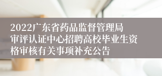 2022广东省药品监督管理局审评认证中心招聘高校毕业生资格审核有关事项补充公告