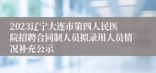 2023辽宁大连市第四人民医院招聘合同制人员拟录用人员情况补充公示