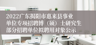 2022广东揭阳市惠来县事业单位专项招聘博（硕）士研究生部分招聘单位拟聘用对象公示