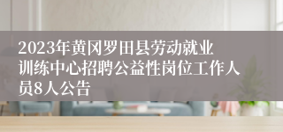 2023年黄冈罗田县劳动就业训练中心招聘公益性岗位工作人员8人公告