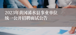 2023年黄冈浠水县事业单位统一公开招聘面试公告