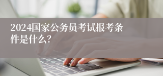2024国家公务员考试报考条件是什么？