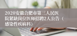 2020安徽合肥市第三人民医院紧缺岗位医师招聘2人公告（感染性疾病科）