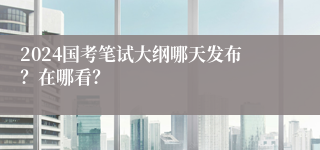 2024国考笔试大纲哪天发布？在哪看？