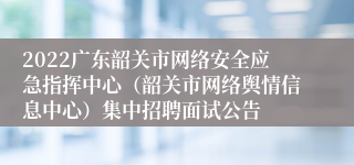 2022广东韶关市网络安全应急指挥中心（韶关市网络舆情信息中心）集中招聘面试公告