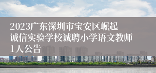 2023广东深圳市宝安区崛起诚信实验学校诚聘小学语文教师1人公告