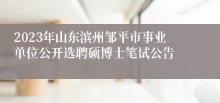 2023年山东滨州邹平市事业单位公开选聘硕博士笔试公告