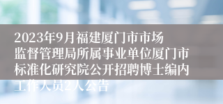 2023年9月福建厦门市市场监督管理局所属事业单位厦门市标准化研究院公开招聘博士编内工作人员2人公告