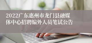 2022广东惠州市龙门县融媒体中心招聘编外人员笔试公告