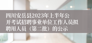 四川安岳县2023年上半年公开考试招聘事业单位工作人员拟聘用人员（第二批）的公示