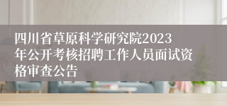 四川省草原科学研究院2023年公开考核招聘工作人员面试资格审查公告