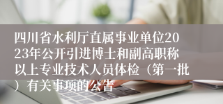 四川省水利厅直属事业单位2023年公开引进博士和副高职称以上专业技术人员体检（第一批）有关事项的公告