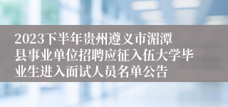 2023下半年贵州遵义市湄潭县事业单位招聘应征入伍大学毕业生进入面试人员名单公告