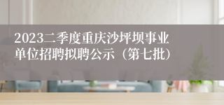 2023二季度重庆沙坪坝事业单位招聘拟聘公示（第七批）