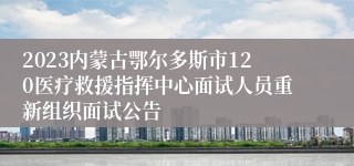 2023内蒙古鄂尔多斯市120医疗救援指挥中心面试人员重新组织面试公告