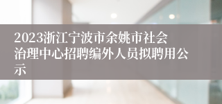 2023浙江宁波市余姚市社会治理中心招聘编外人员拟聘用公示