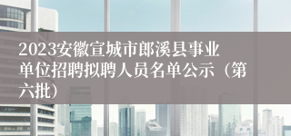 2023安徽宣城市郎溪县事业单位招聘拟聘人员名单公示（第六批）