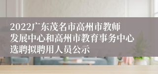 2022广东茂名市高州市教师发展中心和高州市教育事务中心选聘拟聘用人员公示
