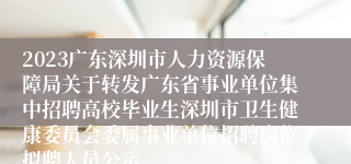 2023广东深圳市人力资源保障局关于转发广东省事业单位集中招聘高校毕业生深圳市卫生健康委员会委属事业单位招聘岗位拟聘人员公示