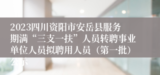 2023四川资阳市安岳县服务期满“三支一扶”人员转聘事业单位人员拟聘用人员（第一批）公示