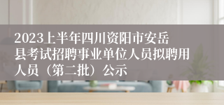 2023上半年四川资阳市安岳县考试招聘事业单位人员拟聘用人员（第二批）公示