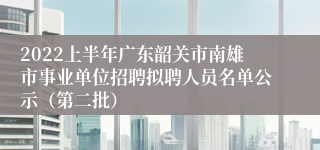2022上半年广东韶关市南雄市事业单位招聘拟聘人员名单公示（第二批）