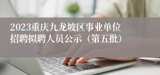 2023重庆九龙坡区事业单位招聘拟聘人员公示（第五批）