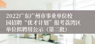 2022广东广州市事业单位校园招聘“优才计划”报考荔湾区单位拟聘用公示（第二批）