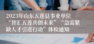 2023年山东五莲县事业单位“智汇五莲共创未来”“急需紧缺人才引进行动”体检通知