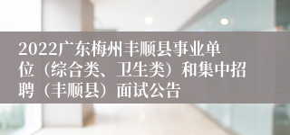 2022广东梅州丰顺县事业单位（综合类、卫生类）和集中招聘（丰顺县）面试公告