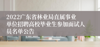 2022广东省林业局直属事业单位招聘高校毕业生参加面试人员名单公告