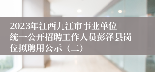 2023年江西九江市事业单位统一公开招聘工作人员彭泽县岗位拟聘用公示（二）