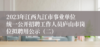 2023年江西九江市事业单位统一公开招聘工作人员庐山市岗位拟聘用公示（二）