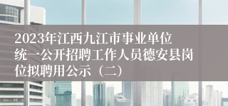 2023年江西九江市事业单位统一公开招聘工作人员德安县岗位拟聘用公示（二）