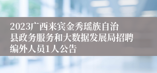 2023广西来宾金秀瑶族自治县政务服务和大数据发展局招聘编外人员1人公告