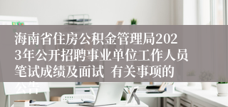 海南省住房公积金管理局2023年公开招聘事业单位工作人员笔试成绩及面试  有关事项的公告