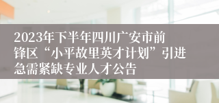 2023年下半年四川广安市前锋区“小平故里英才计划”引进急需紧缺专业人才公告