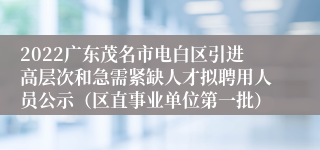 2022广东茂名市电白区引进高层次和急需紧缺人才拟聘用人员公示（区直事业单位第一批）