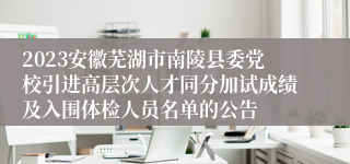 2023安徽芜湖市南陵县委党校引进高层次人才同分加试成绩及入围体检人员名单的公告