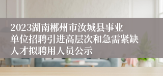 2023湖南郴州市汝城县事业单位招聘引进高层次和急需紧缺人才拟聘用人员公示